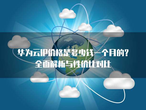 华为云IP价格是多少钱一个月的?全面解析与性价比对比