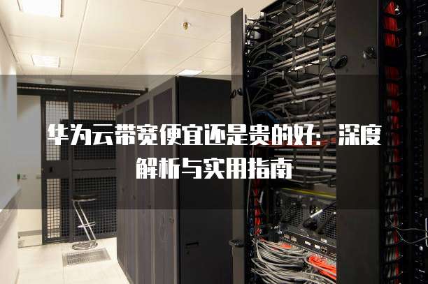 华为云带宽便宜还是贵的好：深度解析与实用指南