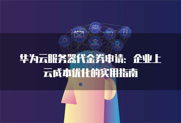 华为云服务器代金券申请:企业上云成本优化的实用指南