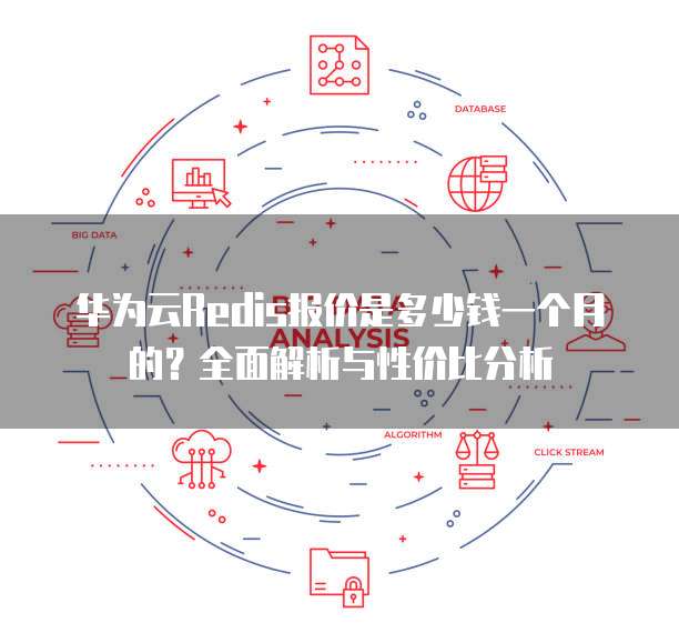 华为云Redis报价是多少钱一个月的?全面解析与性价比分析