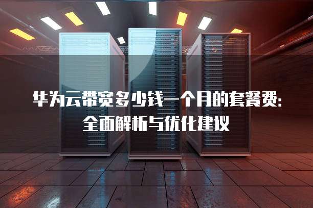 华为云带宽多少钱一个月的套餐费:全面解析与优化建议