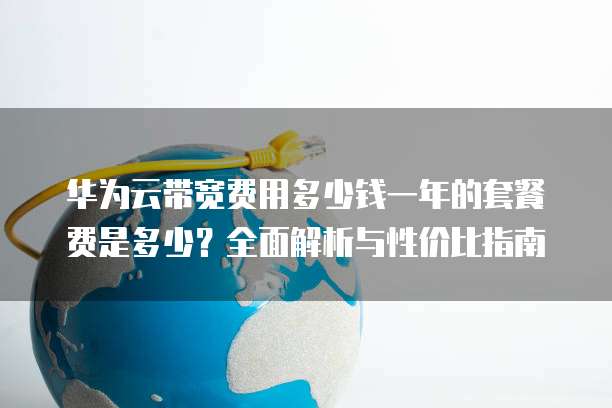 华为云带宽费用多少钱一年的套餐费是多少?全面解析与性价比指南