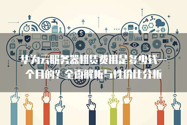 华为云服务器租赁费用是多少钱一个月的?全面解析与性价比分析
