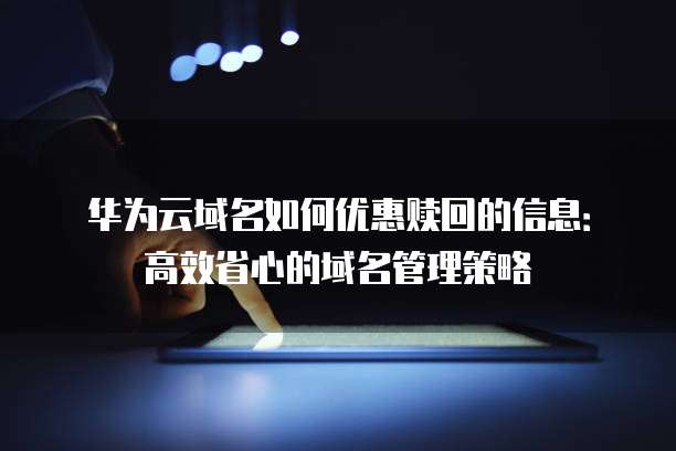 华为云域名如何优惠赎回的信息:高效省心的域名管理策略