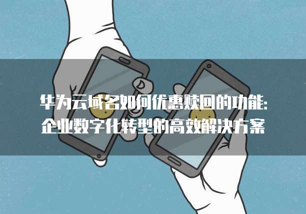 华为云域名如何优惠赎回的功能:企业数字化转型的高效解决方案