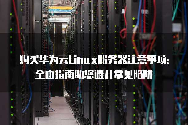 购买华为云Linux服务器注意事项:全面指南助您避开常见陷阱
