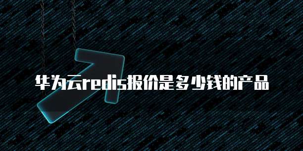 华为云redis报价是多少钱的产品