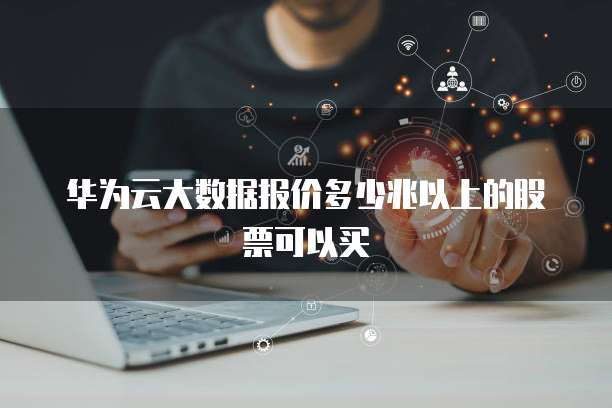 华为云大数据报价多少兆以上的股票可以买