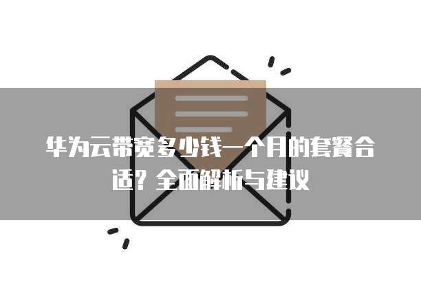 华为云带宽多少钱一个月的套餐合适?全面解析与建议