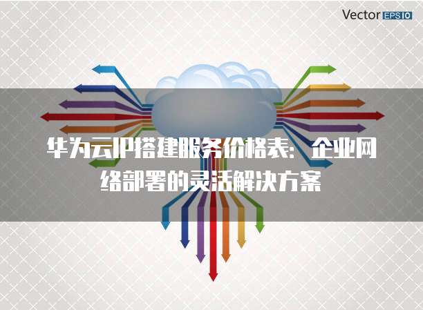 华为云IP搭建服务价格表:企业网络部署的灵活解决方案
