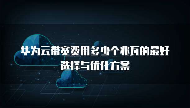 华为云带宽费用多少个兆瓦的最好选择与优化方案