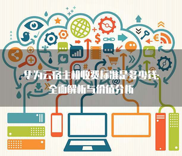 华为云宿主机收费标准是多少钱:全面解析与价值分析
