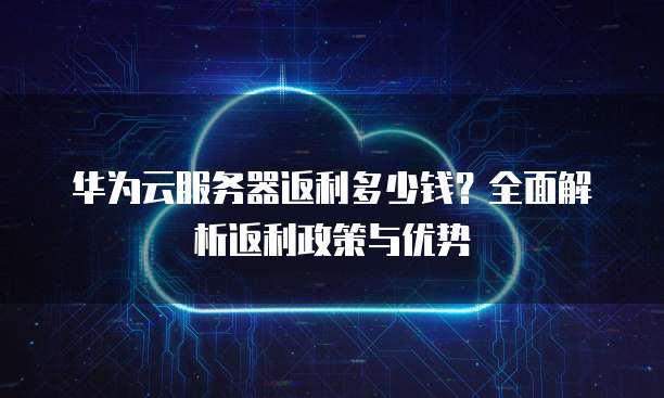 华为云服务器返利多少钱？全面解析返利政策与优势