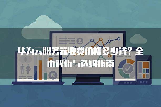 华为云服务器收费价格多少钱?全面解析与选购指南