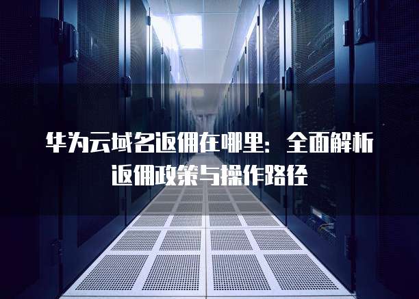 华为云域名返佣在哪里:全面解析返佣政策与操作路径