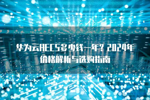 华为云HECS多少钱一年?2024年价格解析与选购指南