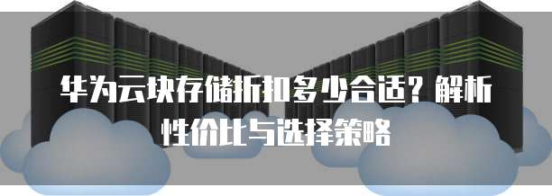 华为云块存储折扣多少合适?解析性价比与选择策略