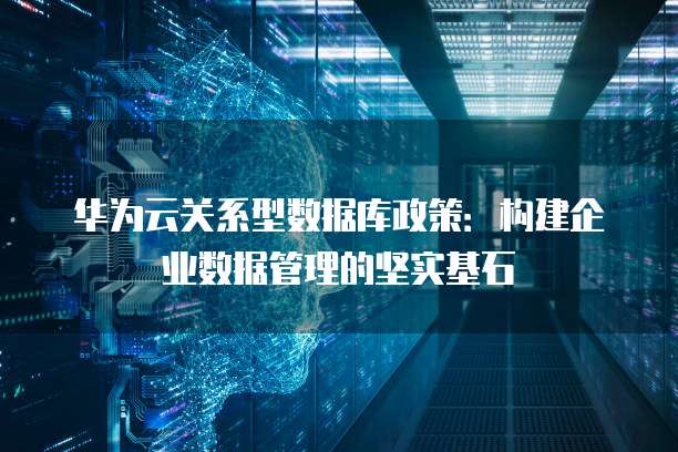 华为云关系型数据库政策:构建企业数据管理的坚实基石