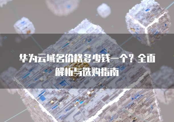 华为云域名价格多少钱一个？全面解析与选购指南