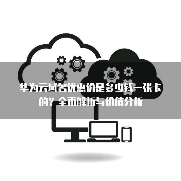 华为云域名优惠价是多少钱一张卡的?全面解析与价值分析
