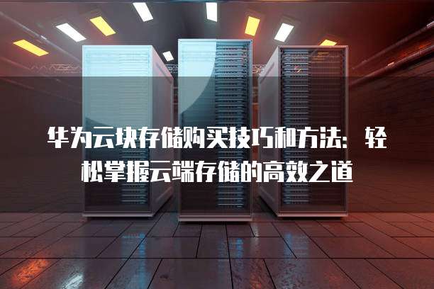 华为云块存储购买技巧和方法：轻松掌握云端存储的高效之道