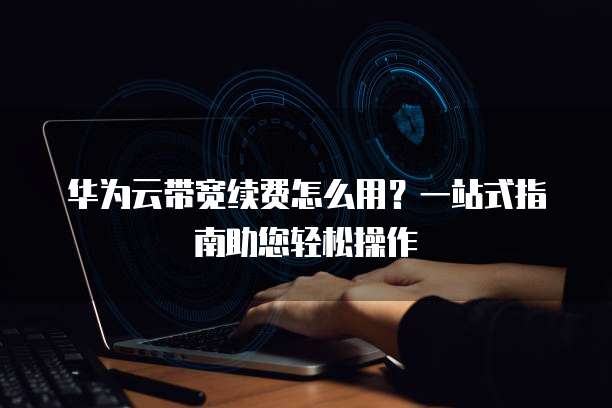 华为云带宽续费怎么用?一站式指南助您轻松操作