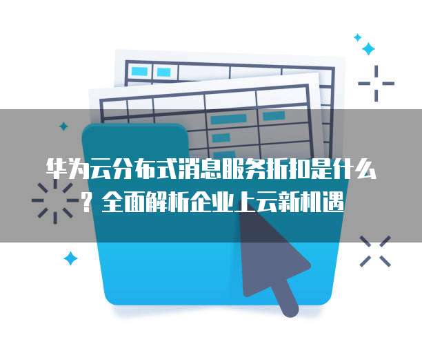华为云分布式消息服务折扣是什么?全面解析企业上云新机遇