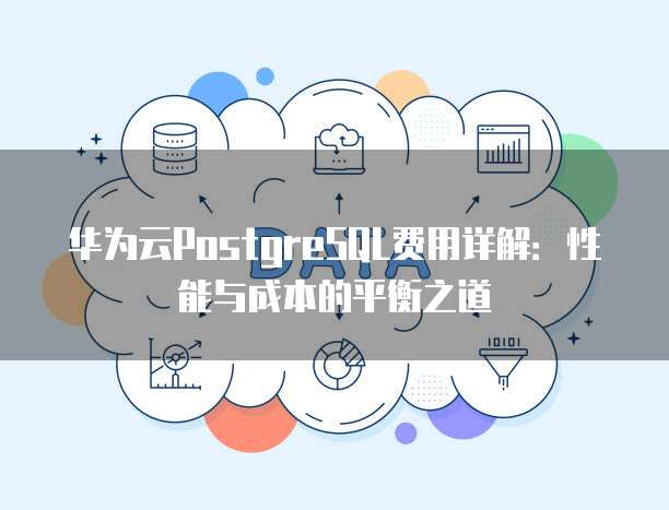 华为云PostgreSQL费用详解:性能与成本的平衡之道