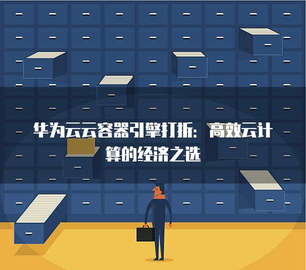 华为云云容器引擎打折:高效云计算的经济之选