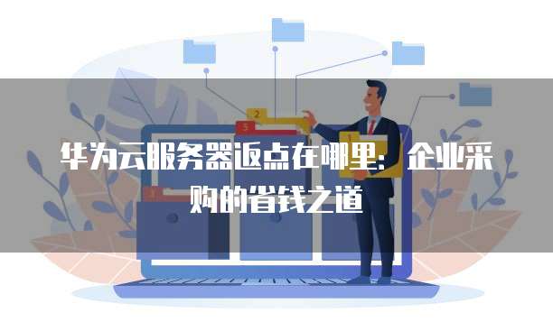 华为云服务器返点在哪里：企业采购的省钱之道
