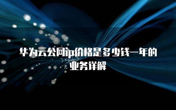华为云公网ip价格是多少钱一年的业务详解