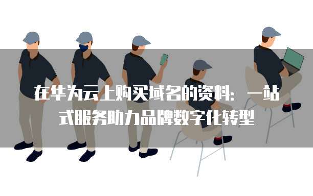 在华为云上购买域名的资料:一站式服务助力品牌数字化转型
