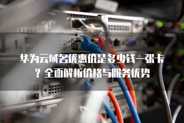华为云域名优惠价是多少钱一张卡?全面解析价格与服务优势