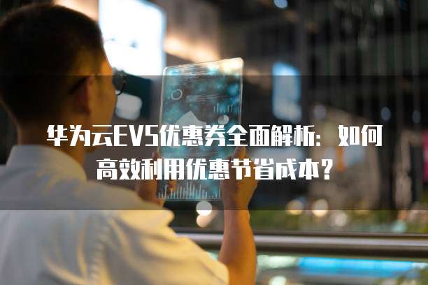 华为云EVS优惠券全面解析:如何高效利用优惠节省成本?