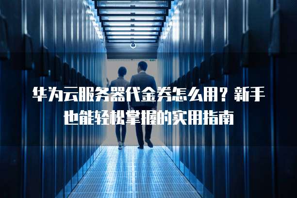 华为云服务器代金券怎么用?新手也能轻松掌握的实用指南