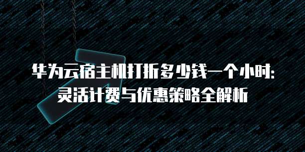 华为云宿主机打折多少钱一个小时:灵活计费与优惠策略全解析
