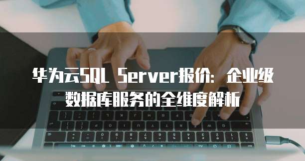 华为云SQL Server报价:企业级数据库服务的全维度解析