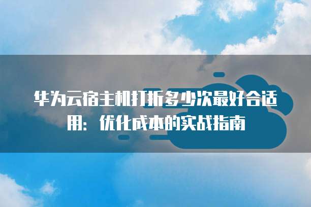 华为云宿主机打折多少次最好合适用:优化成本的实战指南