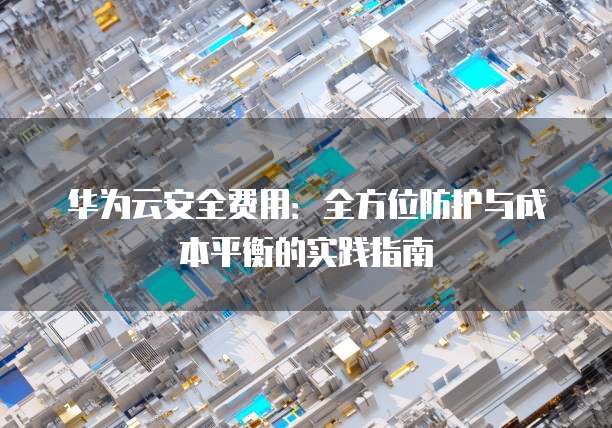华为云安全费用：全方位防护与成本平衡的实践指南