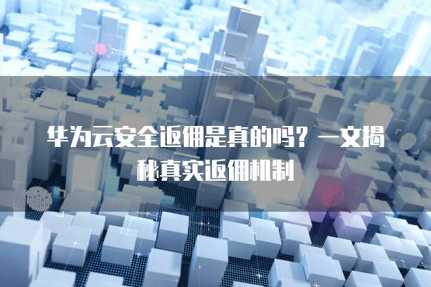 华为云安全返佣是真的吗?一文揭秘真实返佣机制