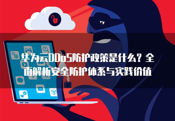 华为云DDoS防护政策是什么?全面解析安全防护体系与实践价值