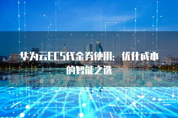 华为云ECS代金券使用:优化成本的智能之选