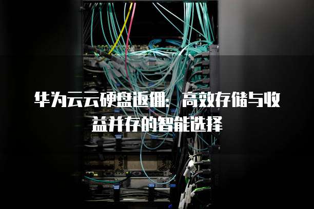 华为云云硬盘返佣：高效存储与收益并存的智能选择
