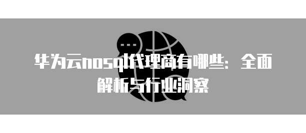华为云nosql代理商有哪些:全面解析与行业洞察