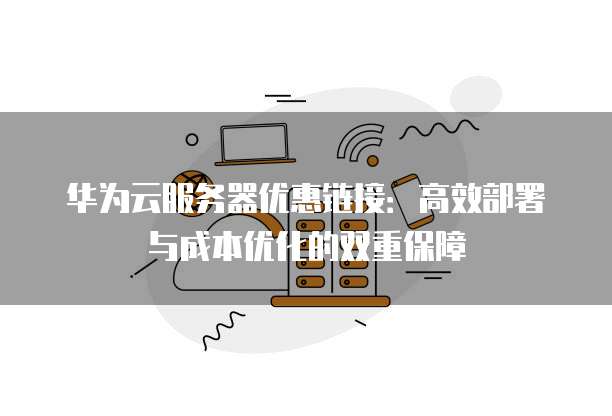 华为云服务器优惠链接:高效部署与成本优化的双重保障