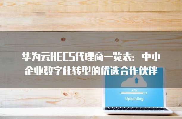 华为云HECS代理商一览表:中小企业数字化转型的优选合作伙伴