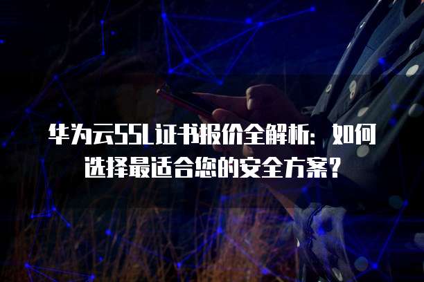 华为云SSL证书报价全解析:如何选择最适合您的安全方案?