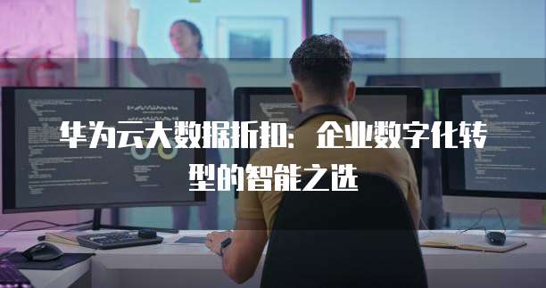 华为云大数据折扣:企业数字化转型的智能之选