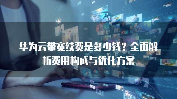 华为云带宽续费是多少钱?全面解析费用构成与优化方案