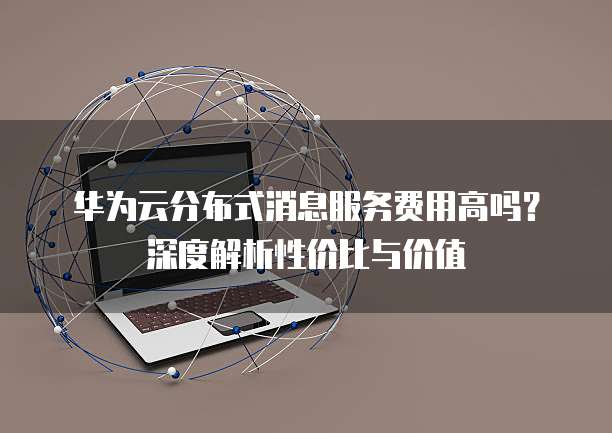 华为云分布式消息服务费用高吗?深度解析性价比与价值